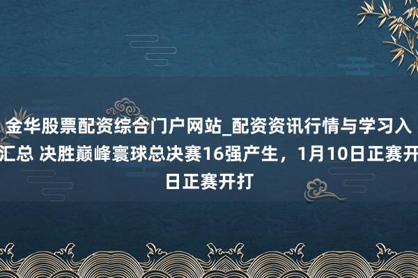 金华股票配资综合门户网站_配资资讯行情与学习入口汇总 决胜巅峰寰球总决赛16强产生，1月10日正赛开打