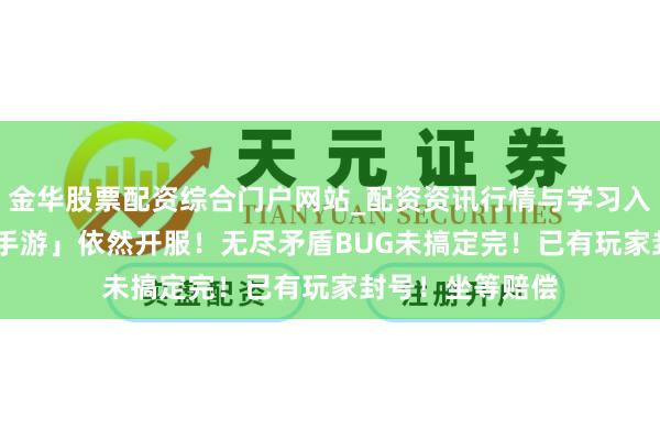 金华股票配资综合门户网站_配资资讯行情与学习入口汇总 「DNF手游」依然开服！无尽矛盾BUG未搞定完！已有玩家封号！坐等赔偿