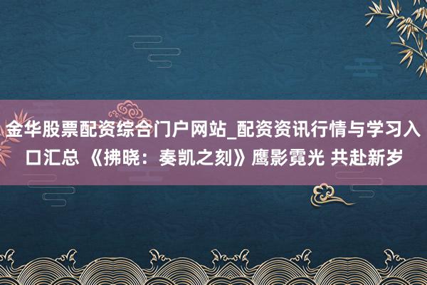金华股票配资综合门户网站_配资资讯行情与学习入口汇总 《拂晓：奏凯之刻》鹰影霓光 共赴新岁