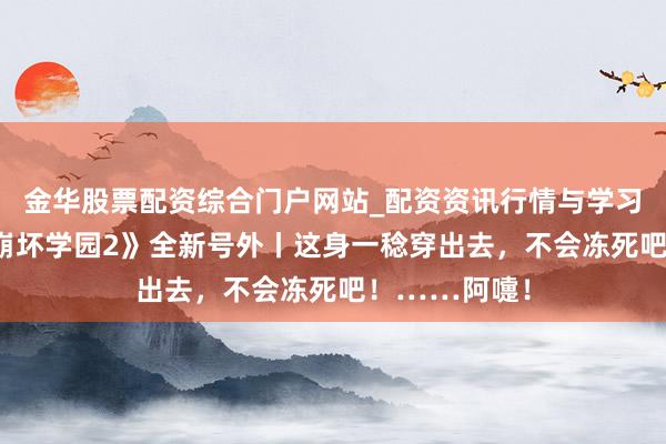 金华股票配资综合门户网站_配资资讯行情与学习入口汇总 《崩坏学园2》全新号外丨这身一稔穿出去，不会冻死吧！……阿嚏！