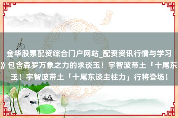 金华股票配资综合门户网站_配资资讯行情与学习入口汇总 《火影忍者》包含森罗万象之力的求谈玉！宇智波带土「十尾东谈主柱力」行将登场！