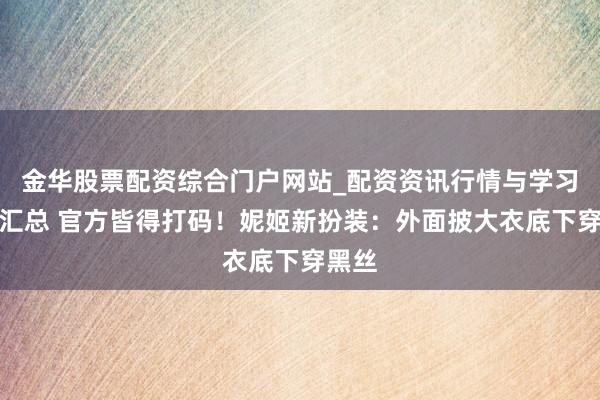 金华股票配资综合门户网站_配资资讯行情与学习入口汇总 官方皆得打码！妮姬新扮装：外面披大衣底下穿黑丝