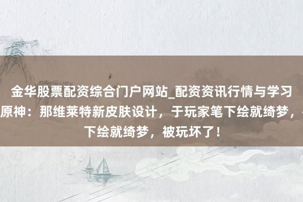 金华股票配资综合门户网站_配资资讯行情与学习入口汇总 原神：那维莱特新皮肤设计，于玩家笔下绘就绮梦，被玩坏了！