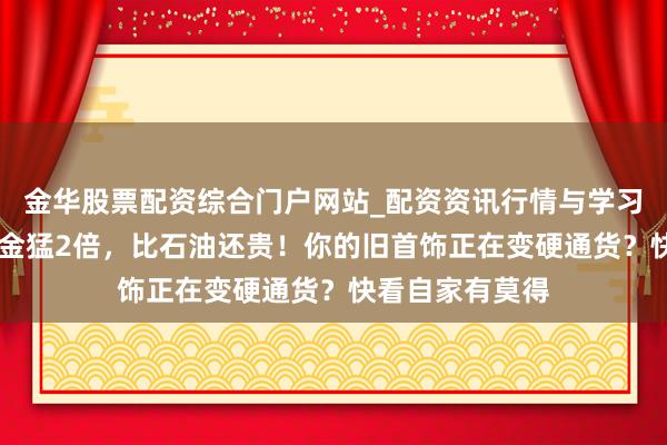 金华股票配资综合门户网站_配资资讯行情与学习入口汇总 比黄金猛2倍，比石油还贵！你的旧首饰正在变硬通货？快看自家有莫得