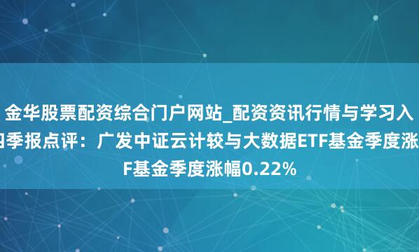 金华股票配资综合门户网站_配资资讯行情与学习入口汇总 四季报点评：广发中证云计较与大数据ETF基金季度涨幅0.22%