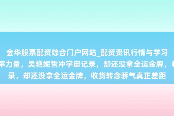 金华股票配资综合门户网站_配资资讯行情与学习入口汇总 冬训苦练速率力量，吴艳妮誓冲宇宙记录，却还没拿全运金牌，收货转念骄气真正差距