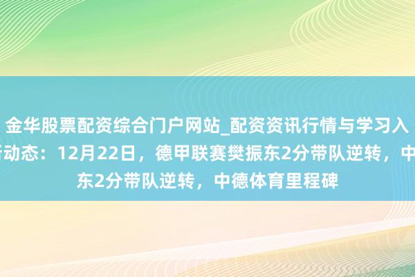 金华股票配资综合门户网站_配资资讯行情与学习入口汇总 国乒新动态：12月22日，德甲联赛樊振东2分带队逆转，中德体育里程碑
