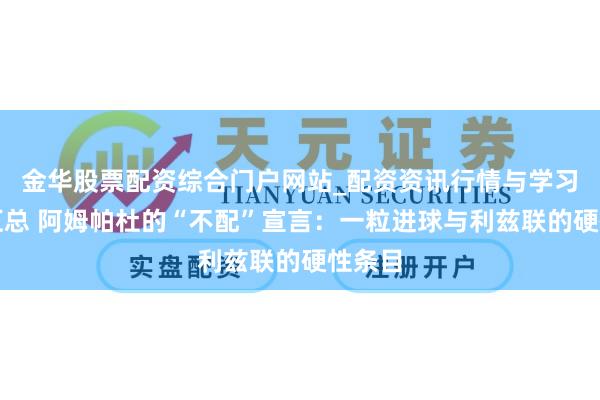 金华股票配资综合门户网站_配资资讯行情与学习入口汇总 阿姆帕杜的“不配”宣言：一粒进球与利兹联的硬性条目