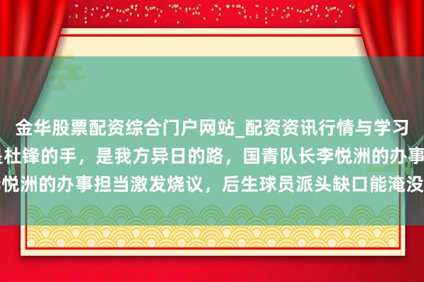 金华股票配资综合门户网站_配资资讯行情与学习入口汇总 他躲开的不是杜锋的手，是我方异日的路，国青队长李悦洲的办事担当激发烧议，后生球员派头缺口能淹没一万个小时辛勤
