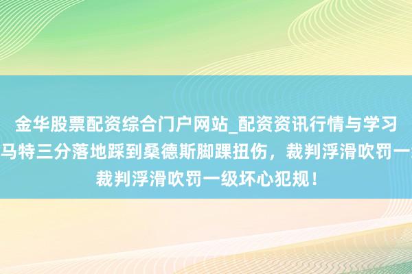 金华股票配资综合门户网站_配资资讯行情与学习入口汇总 斯马特三分落地踩到桑德斯脚踝扭伤，裁判浮滑吹罚一级坏心犯规！