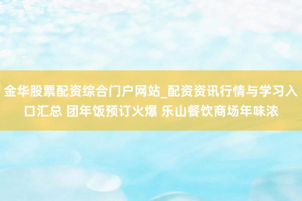金华股票配资综合门户网站_配资资讯行情与学习入口汇总 团年饭预订火爆 乐山餐饮商场年味浓