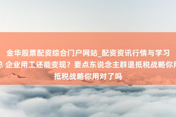 金华股票配资综合门户网站_配资资讯行情与学习入口汇总 企业用工还能变现？要点东说念主群退抵税战略你用对了吗