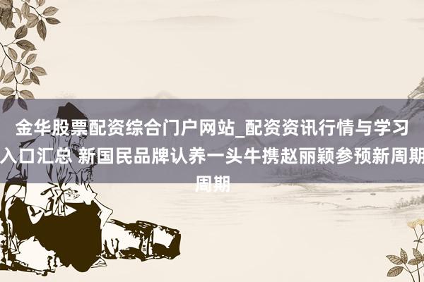 金华股票配资综合门户网站_配资资讯行情与学习入口汇总 新国民品牌认养一头牛携赵丽颖参预新周期
