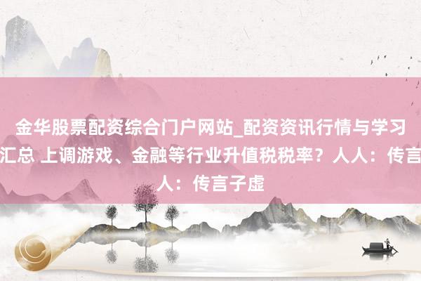 金华股票配资综合门户网站_配资资讯行情与学习入口汇总 上调游戏、金融等行业升值税税率？人人：传言子虚