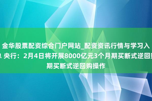 金华股票配资综合门户网站_配资资讯行情与学习入口汇总 央行：2月4日将开展8000亿元3个月期买断式逆回购操作