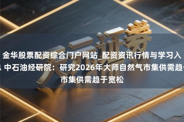金华股票配资综合门户网站_配资资讯行情与学习入口汇总 中石油经研院：研究2026年大师自然气市集供需趋于宽松