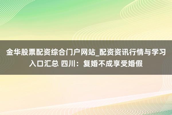 金华股票配资综合门户网站_配资资讯行情与学习入口汇总 四川：复婚不成享受婚假