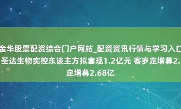 金华股票配资综合门户网站_配资资讯行情与学习入口汇总 圣达生物实控东谈主方拟套现1.2亿元 客岁定增募2.68亿