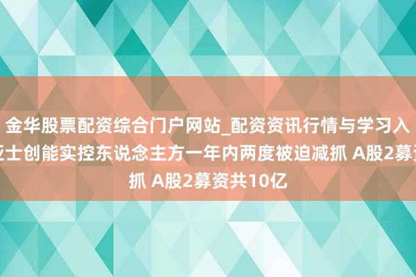 金华股票配资综合门户网站_配资资讯行情与学习入口汇总 亚士创能实控东说念主方一年内两度被迫减抓 A股2募资共10亿
