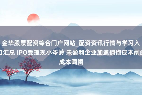 金华股票配资综合门户网站_配资资讯行情与学习入口汇总 IPO受理现小岑岭 未盈利企业加速拥抱成本阛阓