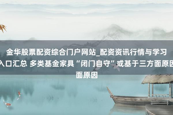 金华股票配资综合门户网站_配资资讯行情与学习入口汇总 多类基金家具“闭门自守”或基于三方面原因