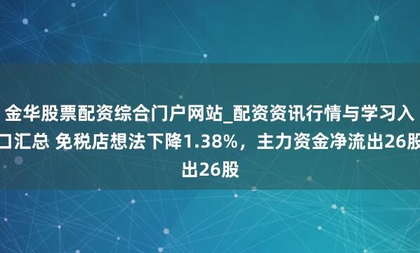 金华股票配资综合门户网站_配资资讯行情与学习入口汇总 免税店想法下降1.38%，主力资金净流出26股