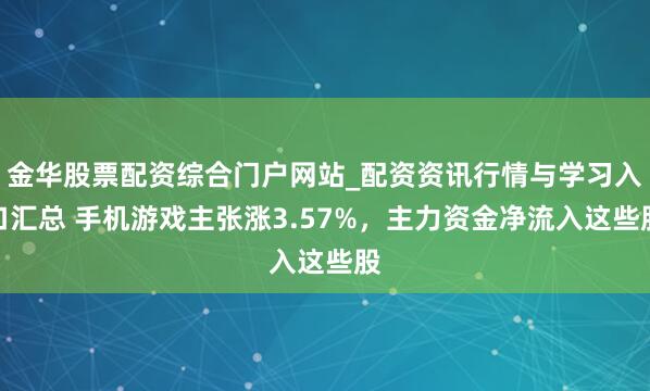 金华股票配资综合门户网站_配资资讯行情与学习入口汇总 手机游戏主张涨3.57%，主力资金净流入这些股