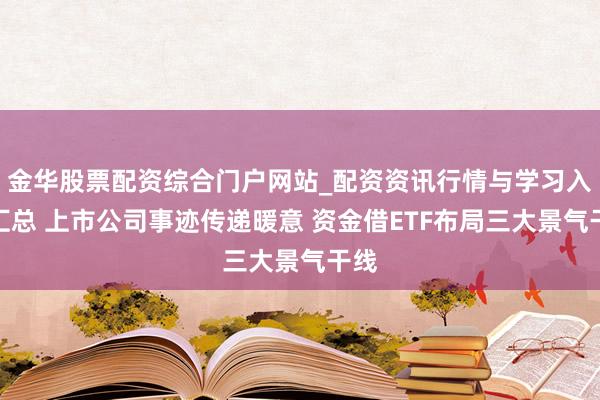 金华股票配资综合门户网站_配资资讯行情与学习入口汇总 上市公司事迹传递暖意 资金借ETF布局三大景气干线