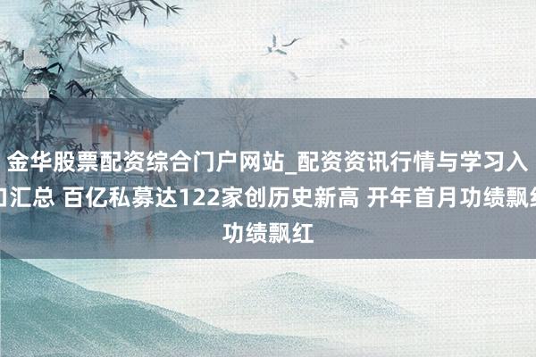 金华股票配资综合门户网站_配资资讯行情与学习入口汇总 百亿私募达122家创历史新高 开年首月功绩飘红