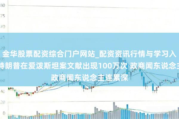 金华股票配资综合门户网站_配资资讯行情与学习入口汇总 特朗普在爱泼斯坦案文献出现100万次 政商闻东说念主连累深