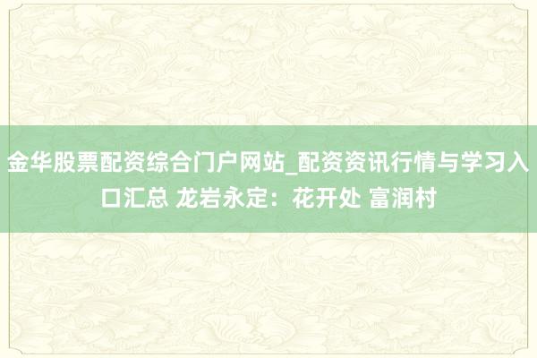 金华股票配资综合门户网站_配资资讯行情与学习入口汇总 龙岩永定：花开处 富润村