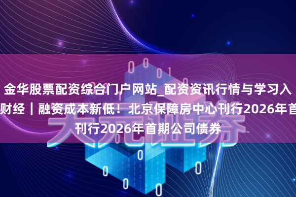金华股票配资综合门户网站_配资资讯行情与学习入口汇总 半两财经｜融资成本新低！北京保障房中心刊行2026年首期公司债券