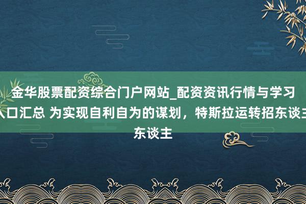 金华股票配资综合门户网站_配资资讯行情与学习入口汇总 为实现自利自为的谋划，特斯拉运转招东谈主