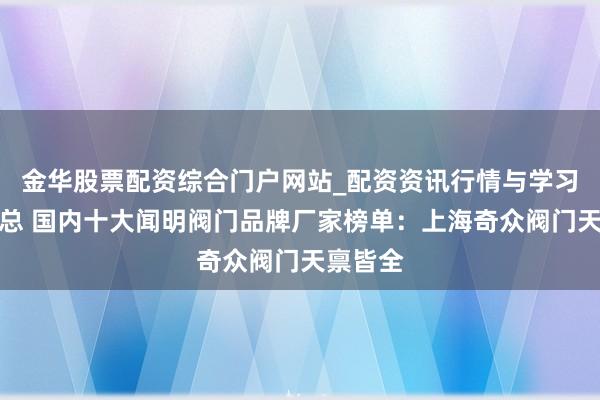金华股票配资综合门户网站_配资资讯行情与学习入口汇总 国内十大闻明阀门品牌厂家榜单：上海奇众阀门天禀皆全