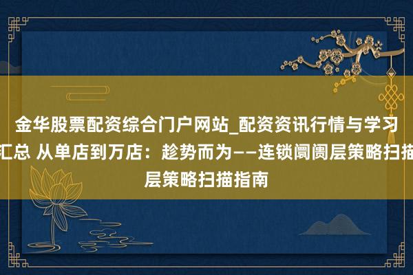 金华股票配资综合门户网站_配资资讯行情与学习入口汇总 从单店到万店：趁势而为——连锁阛阓层策略扫描指南
