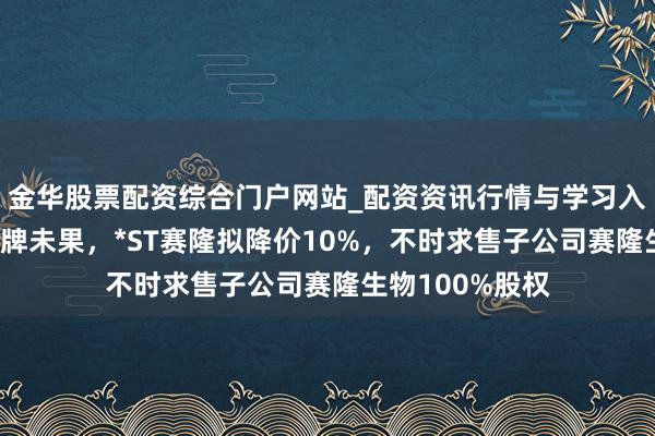 金华股票配资综合门户网站_配资资讯行情与学习入口汇总 初度挂牌未果，*ST赛隆拟降价10%，不时求售子公司赛隆生物100%股权
