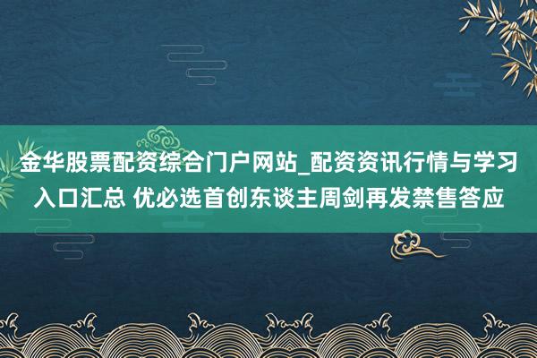 金华股票配资综合门户网站_配资资讯行情与学习入口汇总 优必选首创东谈主周剑再发禁售答应