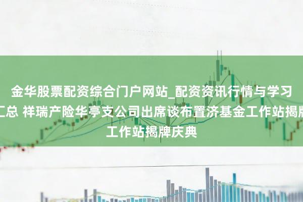 金华股票配资综合门户网站_配资资讯行情与学习入口汇总 祥瑞产险华亭支公司出席谈布置济基金工作站揭牌庆典