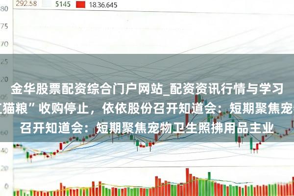 金华股票配资综合门户网站_配资资讯行情与学习入口汇总 事关“网红猫粮”收购停止，依依股份召开知道会：短期聚焦宠物卫生照拂用品主业