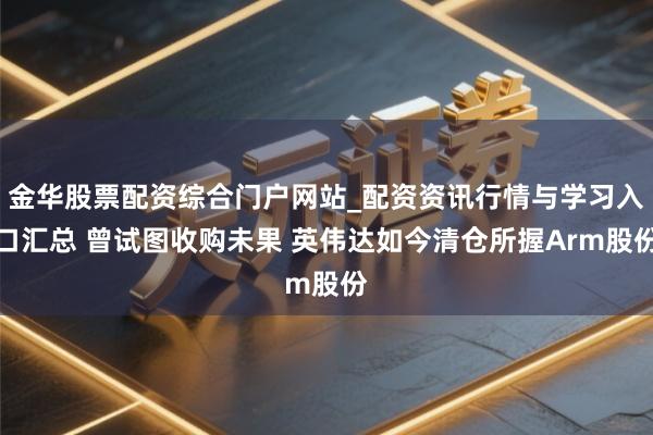 金华股票配资综合门户网站_配资资讯行情与学习入口汇总 曾试图收购未果 英伟达如今清仓所握Arm股份