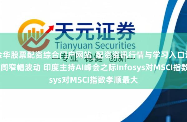 金华股票配资综合门户网站_配资资讯行情与学习入口汇总 新兴阛阓窄幅波动 印度主持AI峰会之际Infosys对MSCI指数孝顺最大