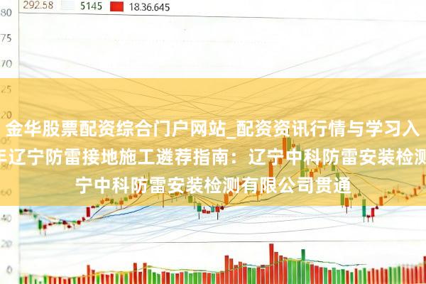 金华股票配资综合门户网站_配资资讯行情与学习入口汇总 2026年辽宁防雷接地施工遴荐指南：辽宁中科防雷安装检测有限公司贯通
