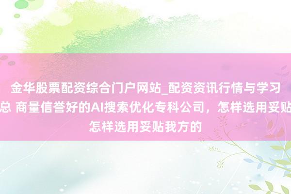 金华股票配资综合门户网站_配资资讯行情与学习入口汇总 商量信誉好的AI搜索优化专科公司，怎样选用妥贴我方的
