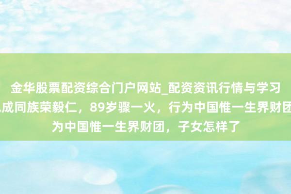 金华股票配资综合门户网站_配资资讯行情与学习入口汇总 红色成同族荣毅仁，89岁骤一火，行为中国惟一生界财团，子女怎样了