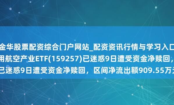 金华股票配资综合门户网站_配资资讯行情与学习入口汇总 汇添富国证通用航空产业ETF(159257)已迷惑9日遭受资金净赎回，区间净流出额909.55万元