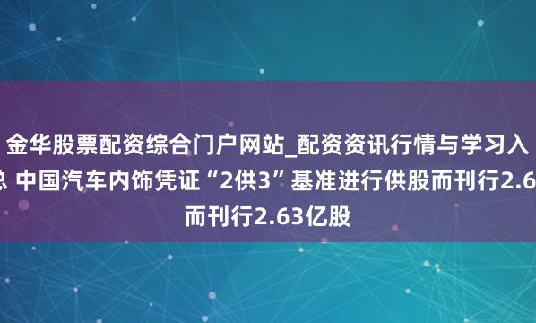 金华股票配资综合门户网站_配资资讯行情与学习入口汇总 中国汽车内饰凭证“2供3”基准进行供股而刊行2.63亿股
