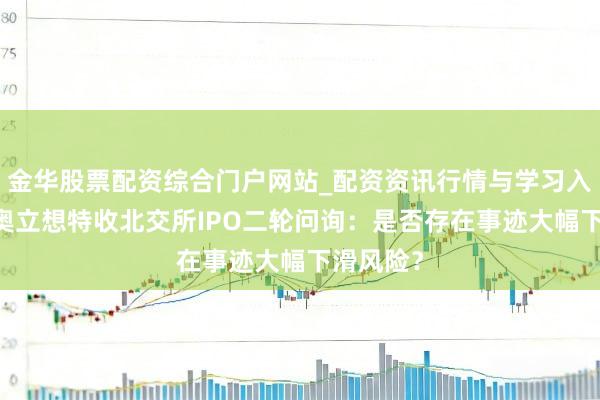金华股票配资综合门户网站_配资资讯行情与学习入口汇总 奥立想特收北交所IPO二轮问询：是否存在事迹大幅下滑风险？
