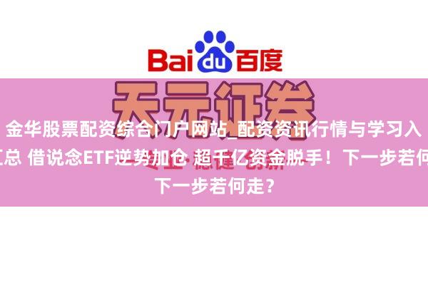 金华股票配资综合门户网站_配资资讯行情与学习入口汇总 借说念ETF逆势加仓 超千亿资金脱手！下一步若何走？