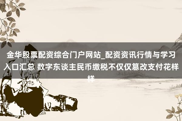 金华股票配资综合门户网站_配资资讯行情与学习入口汇总 数字东谈主民币缴税不仅仅篡改支付花样