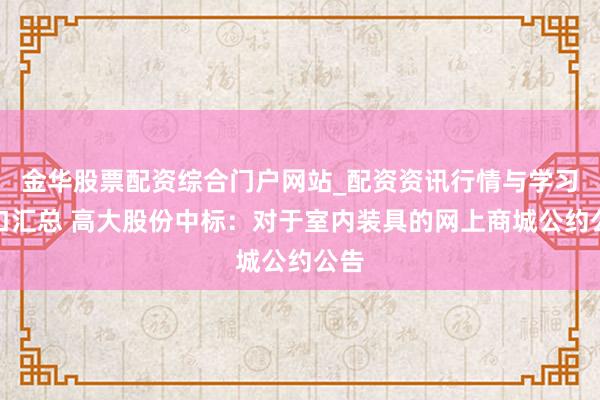 金华股票配资综合门户网站_配资资讯行情与学习入口汇总 高大股份中标：对于室内装具的网上商城公约公告